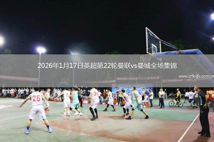 2026年1月17日英超第22轮曼联vs曼城全场集锦