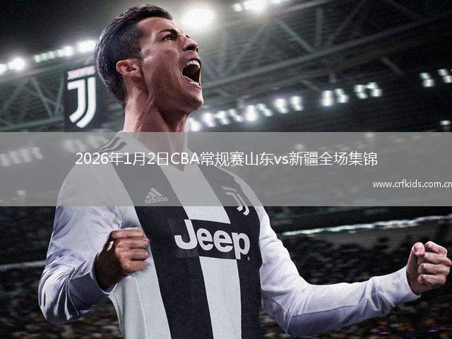 2026年1月2日CBA常规赛山东vs新疆全场集锦