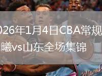 2026年1月4日CBA常规赛同曦vs山东全场集锦