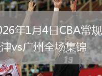 2026年1月4日CBA常规赛天津vs广州全场集锦