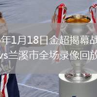2026年1月18日金超揭幕战浦江县vs兰溪市全场录像回放