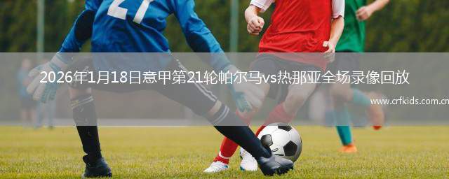 2026年1月18日意甲第21轮帕尔马vs热那亚全场录像回放