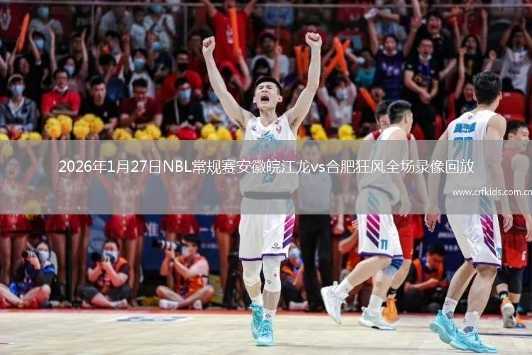 2026年1月27日NBL常规赛安徽皖江龙vs合肥狂风全场录像回放