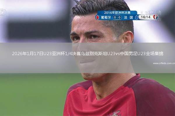2026年1月17日U23亚洲杯1/4决赛乌兹别克斯坦U23vs中国男足U23全场集锦